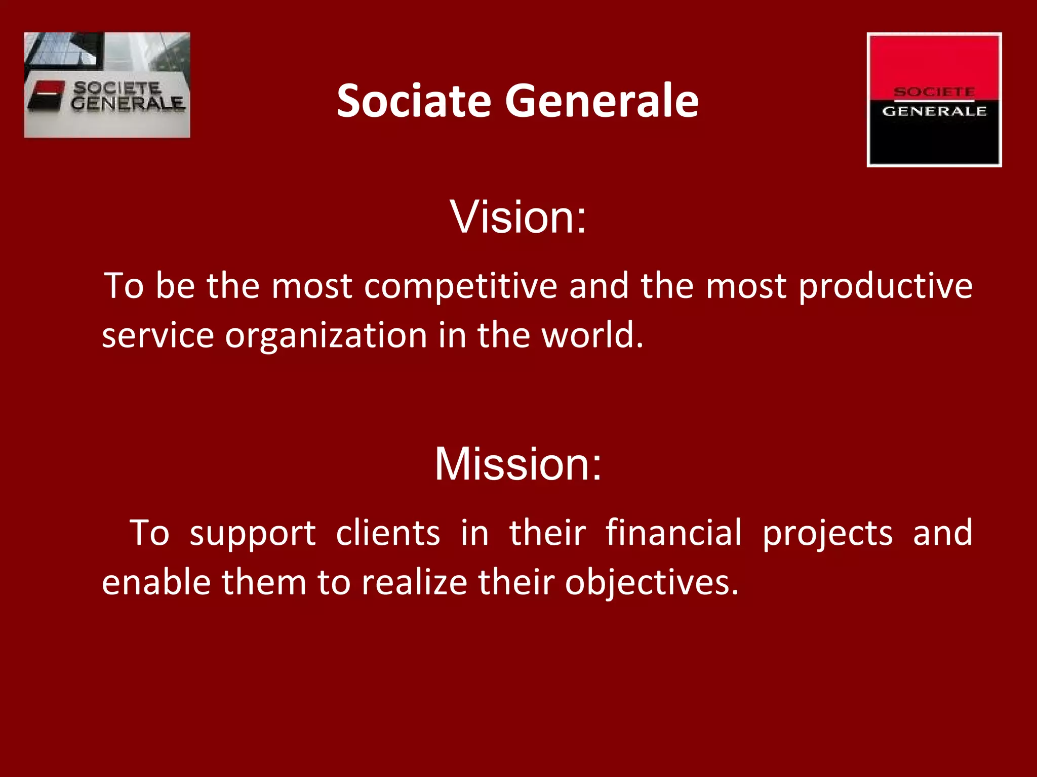 Sociate Generale
Vision:
To be the most competitive and the most productive
service organization in the world.
Mission:
To support clients in their financial projects and
enable them to realize their objectives.
 