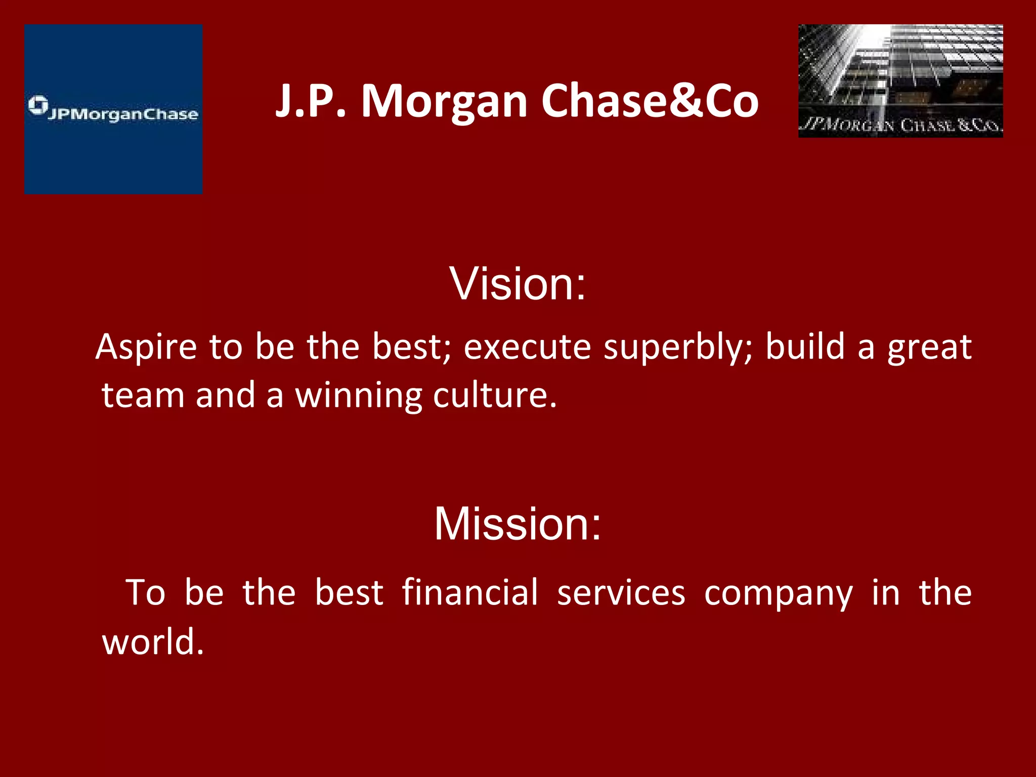 J.P. Morgan Chase&Co
Vision:
Aspire to be the best; execute superbly; build a great
team and a winning culture.
Mission:
To be the best financial services company in the
world.
 