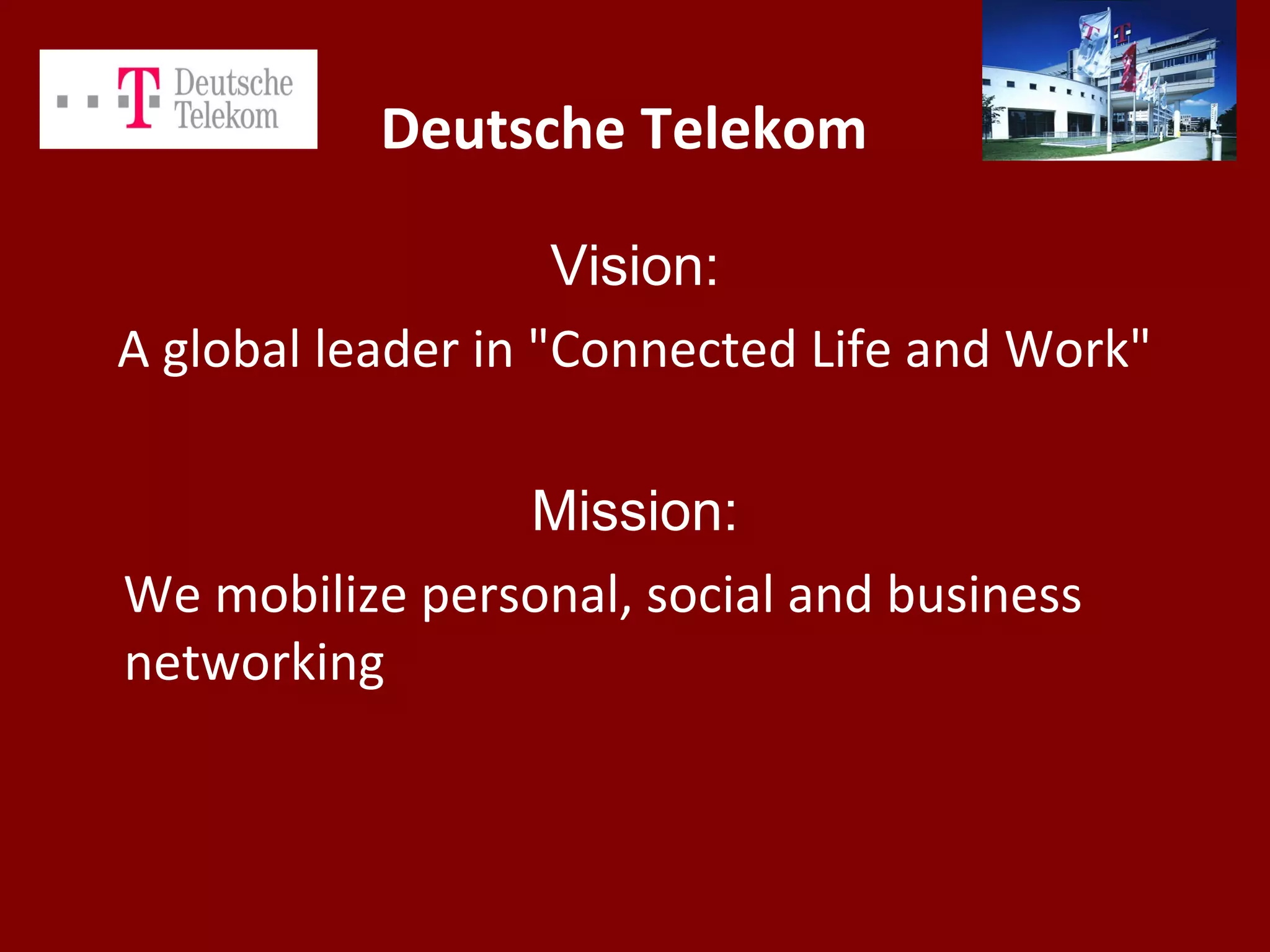 Deutsche Telekom
Vision:
A global leader in "Connected Life and Work"
Mission:
We mobilize personal, social and business
networking
 