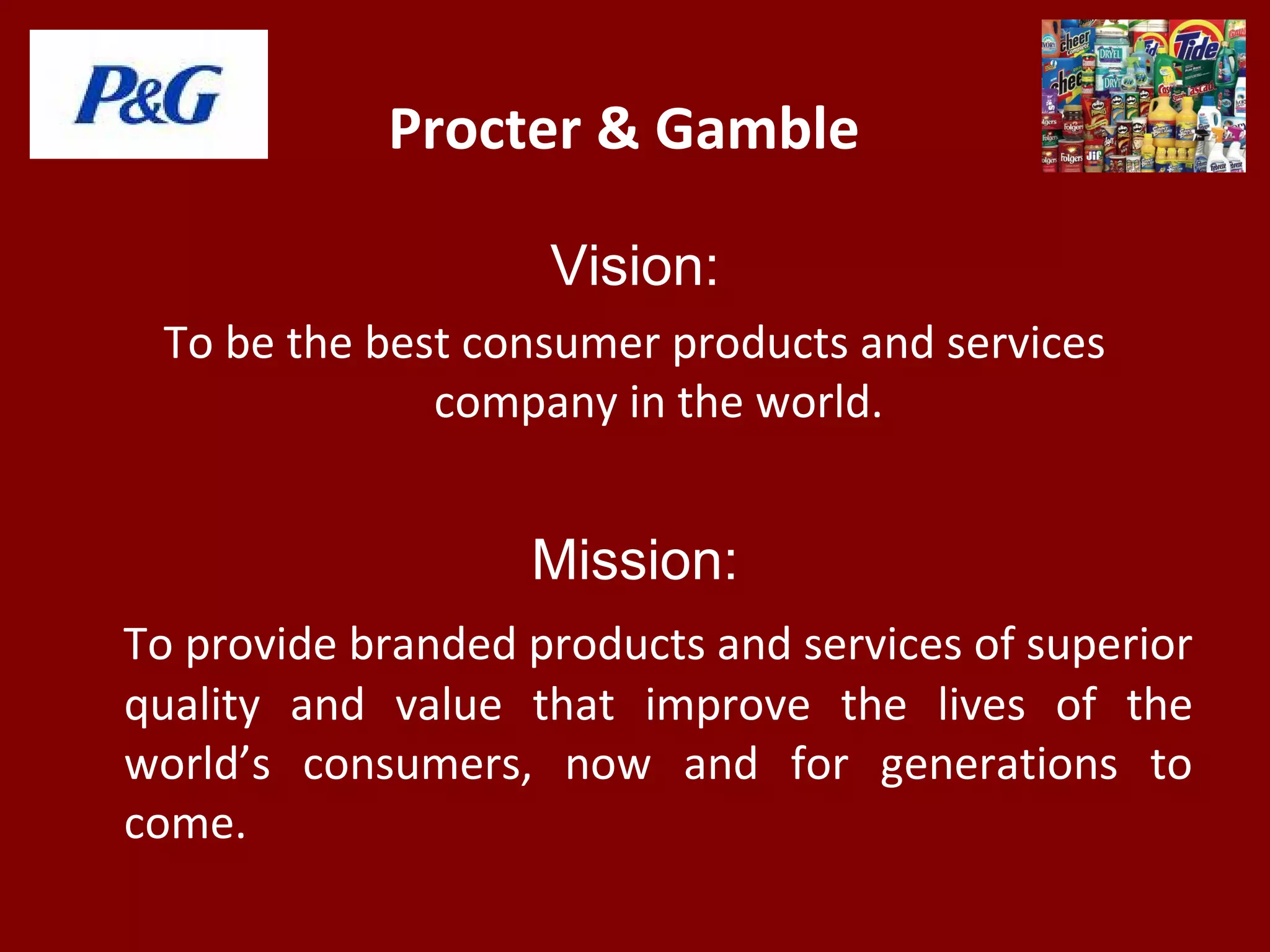 Procter & Gamble
Vision:
To be the best consumer products and services
company in the world.
Mission:
To provide branded products and services of superior
quality and value that improve the lives of the
world’s consumers, now and for generations to
come.
 