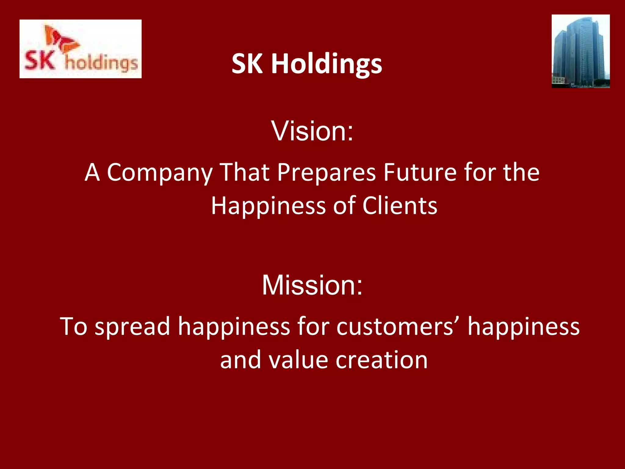 SK Holdings
Vision:
A Company That Prepares Future for the
Happiness of Clients
Mission:
To spread happiness for customers’ happiness
and value creation
 