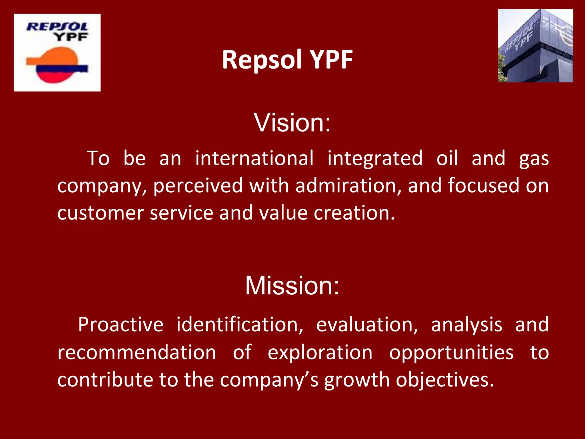 Repsol YPF
Vision:
To be an international integrated oil and gas
company, perceived with admiration, and focused on
customer service and value creation.
Mission:
Proactive identification, evaluation, analysis and
recommendation of exploration opportunities to
contribute to the company’s growth objectives.
 