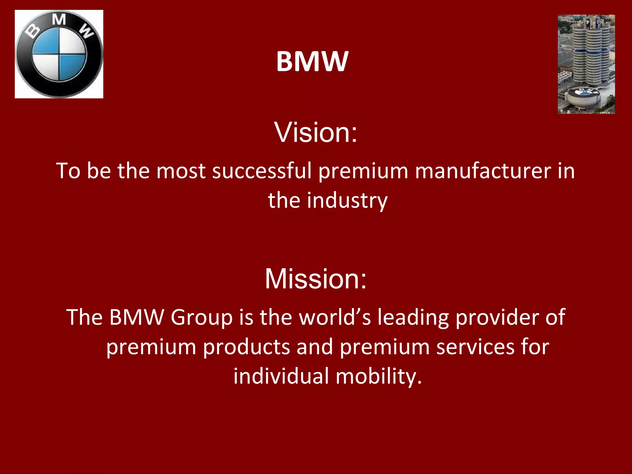 BMW
Vision:
To be the most successful premium manufacturer in
the industry
Mission:
The BMW Group is the world’s leading provider of
premium products and premium services for
individual mobility.
 