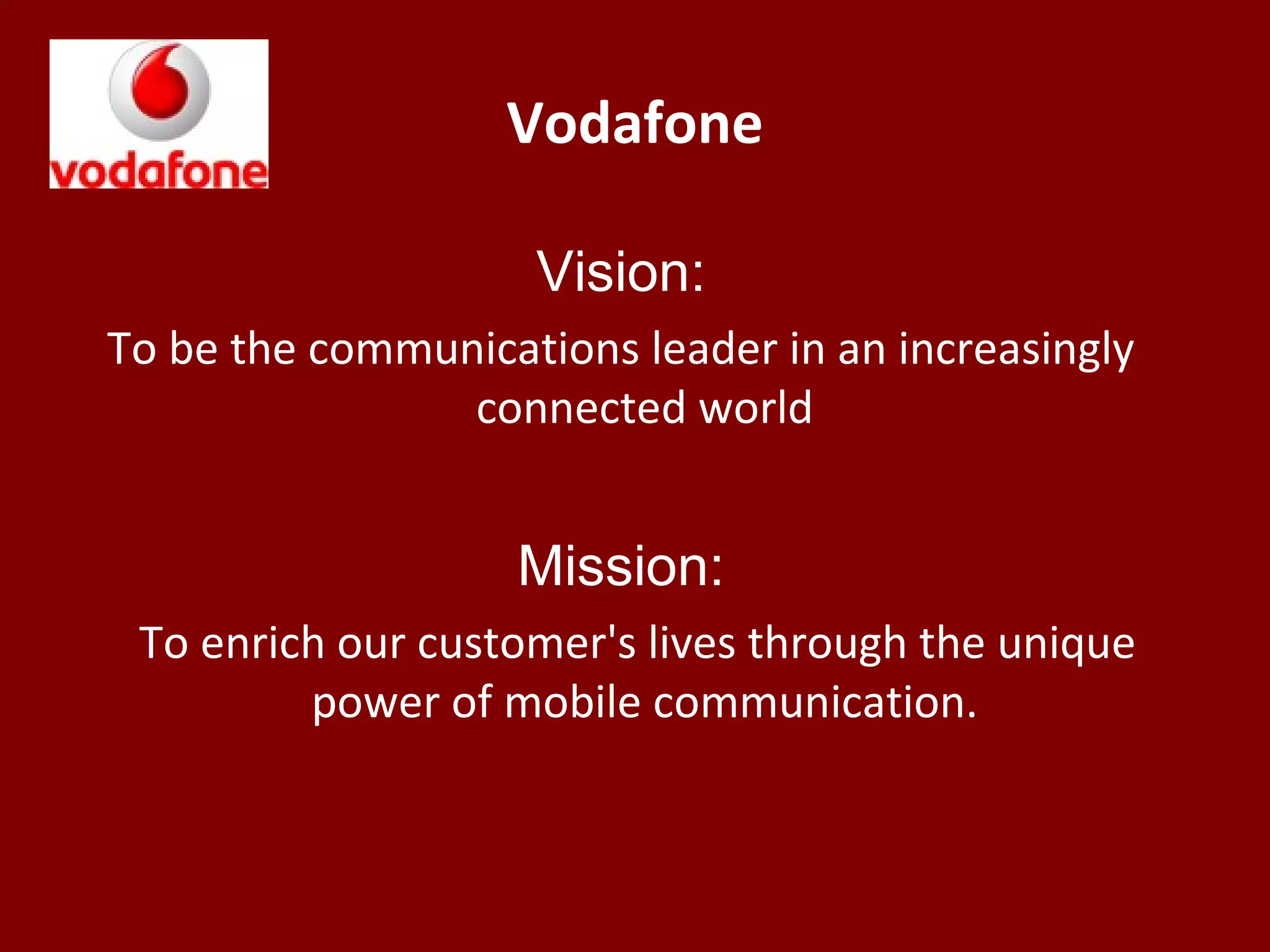 Vodafone
Vision:
To be the communications leader in an increasingly
connected world
Mission:
To enrich our customer's lives through the unique
power of mobile communication.
 