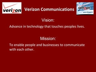 Verizon Communications
Vision:
Advance in technology that touches peoples lives.
Mission:
To enable people and businesses to communicate
with each other.
 