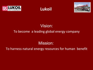 Lukoil
Vision:
To become a leading global energy company
Mission:
To harness natural energy resources for human benefit
 