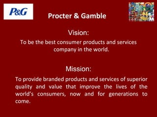 Procter & Gamble
Vision:
To be the best consumer products and services
company in the world.
Mission:
To provide branded products and services of superior
quality and value that improve the lives of the
world’s consumers, now and for generations to
come.
 
