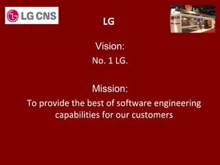 LG
Vision:
No. 1 LG.
Mission:
To provide the best of software engineering
capabilities for our customers
 