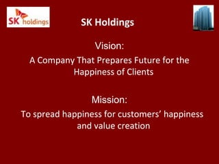 SK Holdings
Vision:
A Company That Prepares Future for the
Happiness of Clients
Mission:
To spread happiness for customers’ happiness
and value creation
 