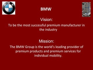 BMW
Vision:
To be the most successful premium manufacturer in
the industry
Mission:
The BMW Group is the world’s leading provider of
premium products and premium services for
individual mobility.
 