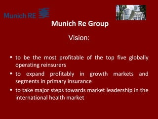 Munich Re Group
Vision:
• to be the most profitable of the top five globally
operating reinsurers
• to expand profitably i...