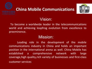 China Mobile Communications
Vision:
To become a worldwide leader in the telecommunications
world and achieving leapfrog ev...