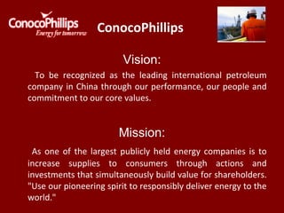 ConocoPhillips
Vision:
To be recognized as the leading international petroleum
company in China through our performance, o...