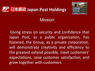 Japan Post Holdings
Mission:
Giving stress on security and confidence that
Japan Post, as a public organization, has
foste...