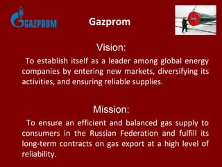 Gazprom
Vision:
To establish itself as a leader among global energy
companies by entering new markets, diversifying its
ac...