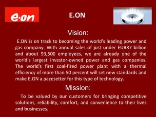 E.ON
Vision:
E.ON is on track to becoming the world's leading power and
gas company. With annual sales of just under EUR87...