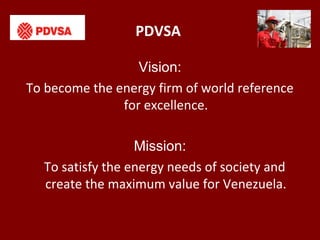 PDVSA
Vision:
To become the energy firm of world reference
for excellence.
Mission:
To satisfy the energy needs of society...