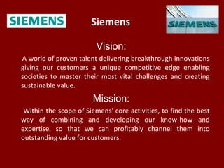 Siemens
Vision:
A world of proven talent delivering breakthrough innovations
giving our customers a unique competitive edg...