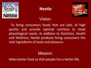 Nestle
Vision:
To bring consumers foods that are safe, of high
quality and provide optimal nutrition to meet
physiological...