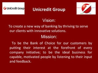 Unicredit Group
Vision:
To create a new way of banking by thriving to serve
our clients with innovative solutions.
Mission...