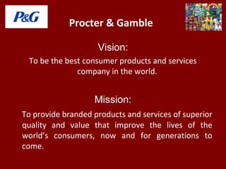 Procter & Gamble
Vision:
To be the best consumer products and services
company in the world.
Mission:
To provide branded p...