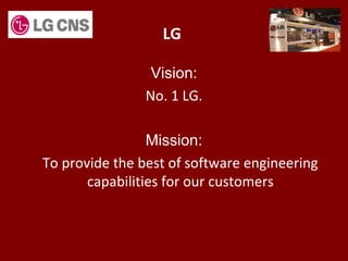 LG
Vision:
No. 1 LG.
Mission:
To provide the best of software engineering
capabilities for our customers
 