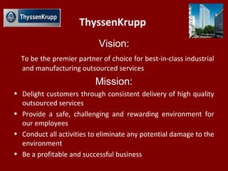 ThyssenKrupp
Vision:
To be the premier partner of choice for best-in-class industrial
and manufacturing outsourced service...