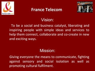 France Telecom
Vision:
To be a social and business catalyst, liberating and
inspiring people with simple ideas and service...