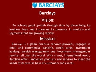 Barclays
Vision:
To achieve good growth through time by diversifying its
business base and increasing its presence in mark...
