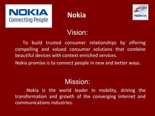 Nokia
Vision:
To build trusted consumer relationships by offering
compelling and valued consumer solutions that combine
be...