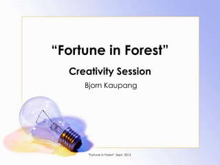 “Fortune in Forest”
  Creativity Session
     Bjorn Kaupang




      "Fortune in Forest", Sept. 2012
 