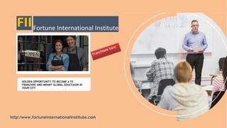 Fortune International Institute
http:/www.fortuneinternationalinstitute.com
E
GOLDEN OPPORTUNITY TO BECOME A FII
FRANCHISE AND IMPART GLOBAL EDUCTAION IN
YOUR CITY
 
