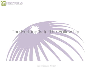 The Fortune Is In The Follow Up!
www.conspicuous-cbm.com
 