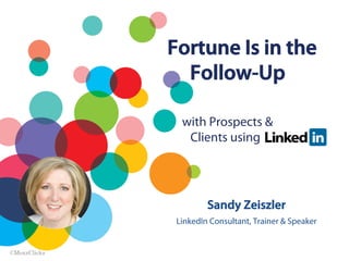 Fortune Is in the
Follow-Up
Sandy Zeiszler
LinkedIn Consultant, Trainer & Speaker
with Prospects &
Clients using
©MoxzClicks
 