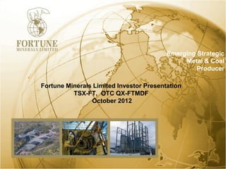 Emerging Strategic
                                              Metal & Coal
                                                  Producer

Fortune Minerals Limited Investor Presentation
          TSX-FT, OTC QX-FTMDF
                October 2012
 