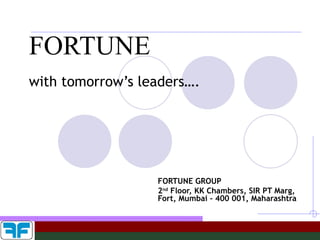 FORTUNE with tomorrow’s leaders…. FORTUNE GROUP 2 nd  Floor, KK Chambers, SIR PT Marg, Fort, Mumbai – 400 001, Maharashtra 