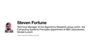 Steven Fortune
Technical Manager of the Algorithms Research group within  the
Computing Systems Principles department of Bell Laboratories,
Alcatel-Lucent
Source: http://plan9.bell-labs.co/who/sjf/
 