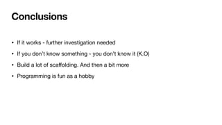 Conclusions
• If it works - further investigation needed

• If you don’t know something - you don’t know it (K.O)

• Build a lot of scaﬀolding. And then a bit more

• Programming is fun as a hobby
 