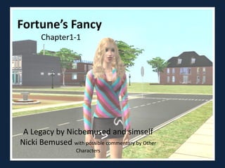 Fortune’s Fancy
       Chapter1-1




 A Legacy by Nicbemused and simself
Nicki Bemused with possible commentary by Other
                   Characters
 