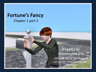 Fortune’s Fancy
  Chapter 1 part 2




                          A Legacy by
                        Nicbemused and
                     simself Nicki Bemused
                     with possible commentary by Other
                                  Characters
 