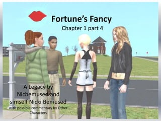 Fortune’s Fancy
                             Chapter 1 part 4




     A Legacy by
   Nicbemused and
simself Nicki Bemused
with possible commentary by Other
             Characters
 