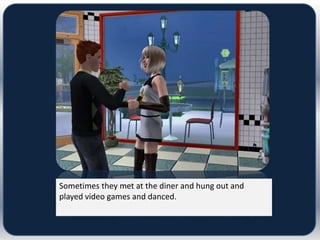 Sometimes they met at the diner and hung out and
played video games and danced.
 