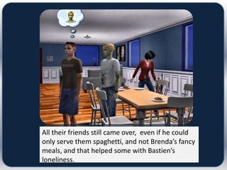 All their friends still came over, even if he could
only serve them spaghetti, and not Brenda’s fancy
meals, and that helped some with Bastien’s
loneliness.
 