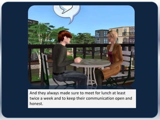 And they always made sure to meet for lunch at least
twice a week and to keep their communication open and
honest.
 