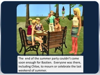 The end of the summer party couldn’t come
soon enough for Bastien. Everyone was there,
including Chloe, to mourn or celebrate the last
weekend of summer.
 