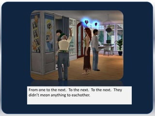 From one to the next. To the next. To the next. They
didn’t mean anything to eachother.
 