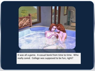 It was all a game. A casual bonk from time to time. Who
really cared. College was supposed to be fun, right?
 