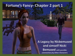 Fortune’s Fancy- Chapter 2 part 1




                  A Legacy by Nicbemused
                      and simself Nicki
                      Bemused with possible
                     commentary by Other Characters
 