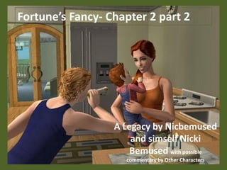 Fortune’s Fancy- Chapter 2 part 2




                  A Legacy by Nicbemused
                      and simself Nicki
                      Bemused with possible
                     commentary by Other Characters
 
