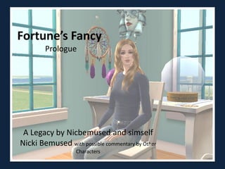 Fortune’s Fancy
        Prologue




 A Legacy by Nicbemused and simself
Nicki Bemused with possible commentary by Other
                   Characters
 